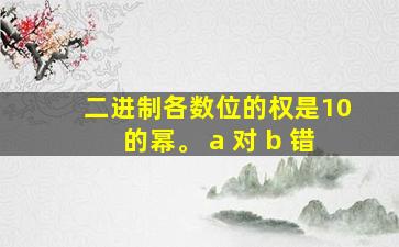 二进制各数位的权是10的幂。 a 对 b 错